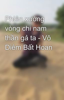 Phiên xướng vòng chi nam thần gả ta - Vô Diêm Bất Hoan