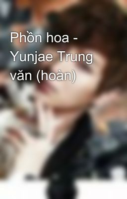 Phồn hoa - Yunjae Trung văn (hoàn)