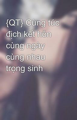 {QT} Cùng túc địch kết hôn cùng ngày cùng nhau trọng sinh