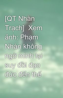[QT Nhàn Trạch]  Xem ảnh: Phạm Nhàn không ngờ mình lại suy đồi đạo đức đến thế 