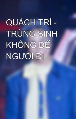 QUÁCH TRÌ - TRÙNG SINH KHÔNG ĐỂ NGƯỜI ĐI