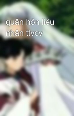 quân hôn liêu nhân ttvcv