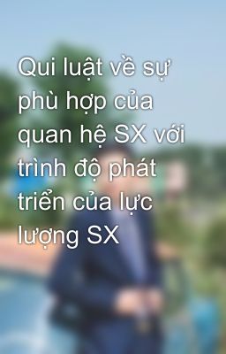 Qui luật về sự phù hợp của quan hệ SX với trình độ phát triển của lực lượng SX