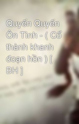 Quyến Quyến Ôn Tình - ( Cổ thành khanh đoạn hồn ) [ BH ]