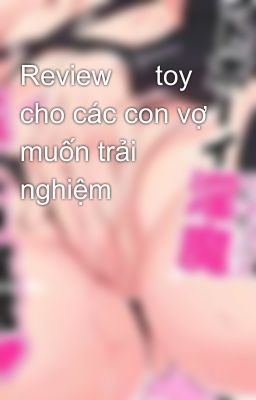 Review 🐸 toy cho các con vợ muốn trải nghiệm