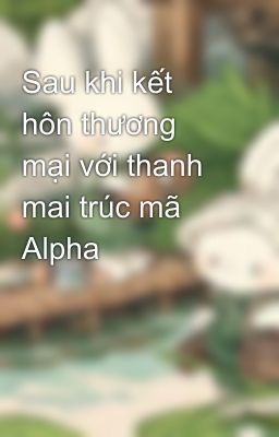 Sau khi kết hôn thương mại với thanh mai trúc mã Alpha