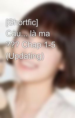 [Shortfic] Cậu... là ma ??? Chap 1-5 (Updating)