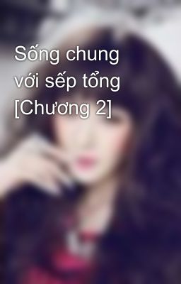 Sống chung với sếp tổng [Chương 2]