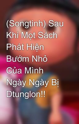 (Songtinh) Sau Khi Mọt Sách Phát Hiện Bướm Nhỏ Của Mình Ngày Ngày Bị Dtunglon!!