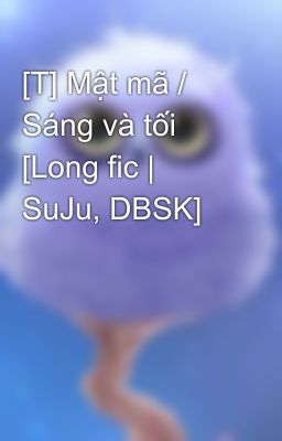 [T] Mật mã / Sáng và tối [Long fic | SuJu, DBSK]