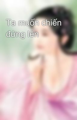 Ta muốn chiến đứng lên