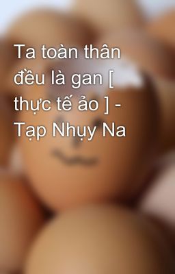 Ta toàn thân đều là gan [ thực tế ảo ] - Tạp Nhụy Na