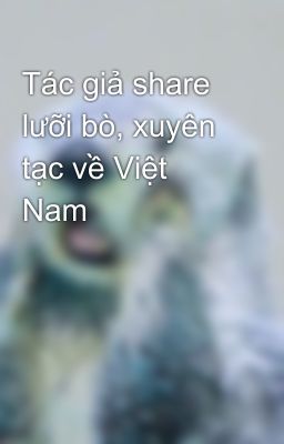 Tác giả share lưỡi bò, xuyên tạc về Việt Nam