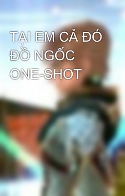 TẠI EM CẢ ĐÓ ĐỒ NGỐC ONE-SHOT