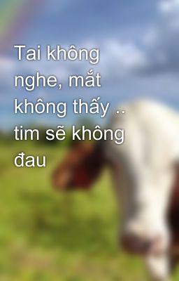 Tai không nghe, mắt không thấy .. tim sẽ không đau