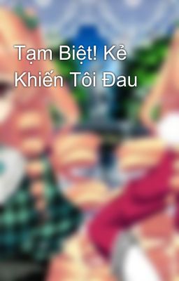 Tạm Biệt! Kẻ Khiến Tôi Đau