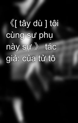 《[ tây dù ] tôi cùng sư phụ này sự 》 tác giả: của tử tô