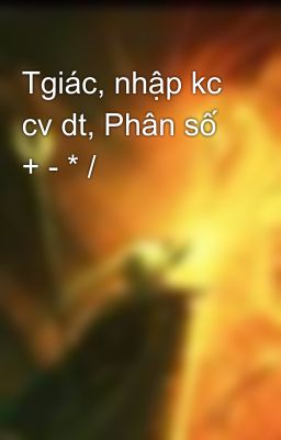 Tgiác, nhập kc cv dt, Phân số + - * /