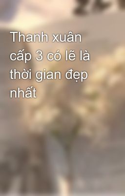 Thanh xuân cấp 3 có lẽ là thời gian đẹp nhất 