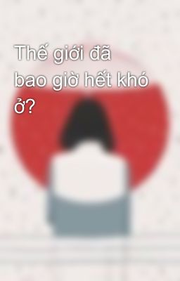 Thế giới đã bao giờ hết khó ở?