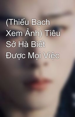 (Thiếu Bạch Xem Ảnh) Tiêu Sở Hà Biết Được Mọi Việc 