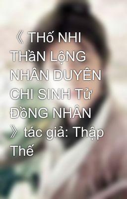 《 THố NHI THầN LộNG NHÂN DUYÊN CHI SINH Tử ĐồNG NHÂN 》tác giả: Thập Thế