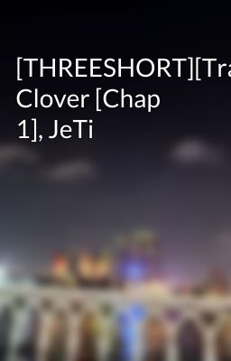 [THREESHORT][Trans] Clover [Chap 1], JeTi