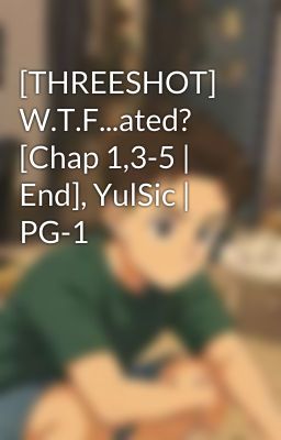 [THREESHOT] W.T.F...ated? [Chap 1,3-5 | End], YulSic | PG-1