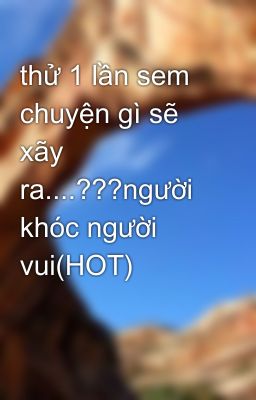 thử 1 lần sem chuyện gì sẽ xãy ra....???người khóc người vui(HOT)