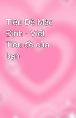 Tiêu Đề Mặc Định - Viết Tiêu đề của bạn