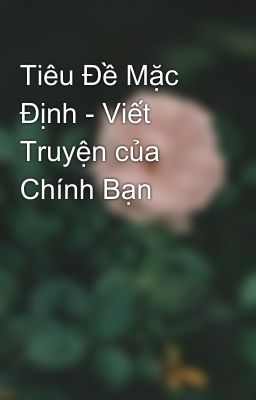 Tiêu Đề Mặc Định - Viết Truyện của Chính Bạn