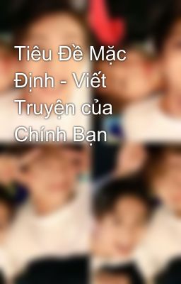 Tiêu Đề Mặc Định - Viết Truyện của Chính Bạn