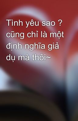 Tình yêu sao ? cũng chỉ là một định nghĩa giả dụ mà thôi~