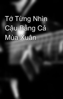 Tớ Từng Nhìn Cậu Bằng Cả Mùa Xuân