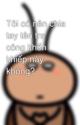 Tôi có nên chia tay tên tra công khốn khiếp này không? 