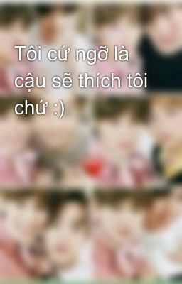 Tôi cứ ngỡ là cậu sẽ thích tôi chứ :) 