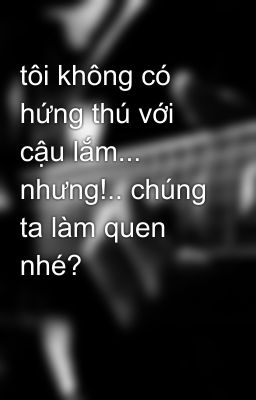 tôi không có hứng thú với cậu lắm... nhưng!.. chúng ta làm quen nhé? 