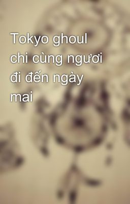 Tokyo ghoul chi cùng ngươi đi đến ngày mai