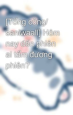 [Tổng công/ saniwaall] Hôm nay đến phiên ai tẩm đương phiên?