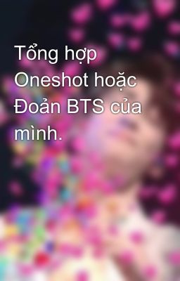 Tổng hợp Oneshot hoặc Đoản BTS của mình.