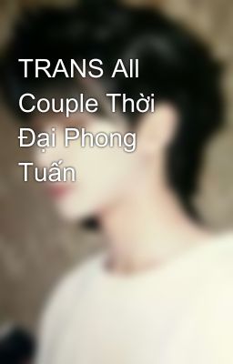 TRANS All Couple Thời Đại Phong Tuấn 