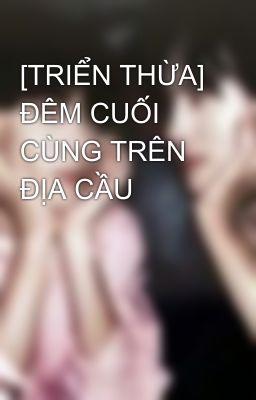 [TRIỂN THỪA] ĐÊM CUỐI CÙNG TRÊN ĐỊA CẦU