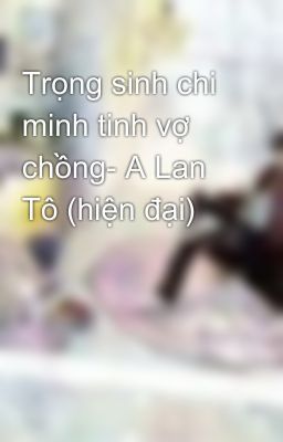 Trọng sinh chi minh tinh vợ chồng- A Lan Tô (hiện đại)