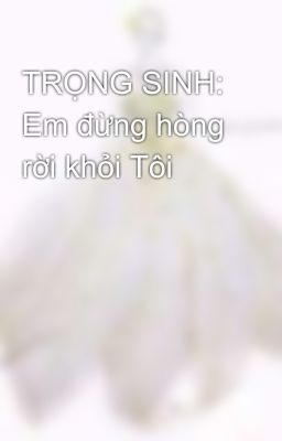 TRỌNG SINH: Em đừng hòng rời khỏi Tôi