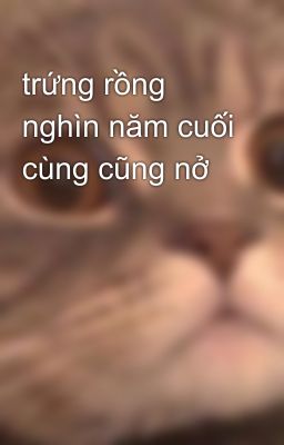 trứng rồng nghìn năm cuối cùng cũng nở