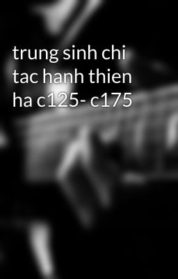 trung sinh chi tac hanh thien ha c125- c175
