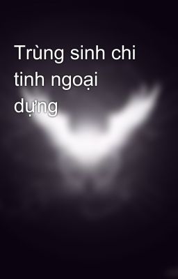 Trùng sinh chi tinh ngoại dựng