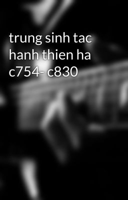 trung sinh tac hanh thien ha c754- c830