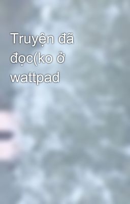 Truyện đã đọc(ko ở wattpad