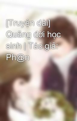 [Truyện dài] Quãng đời học sinh | Tác giả: Ph@n